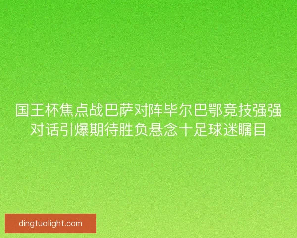 国王杯焦点战巴萨对阵毕尔巴鄂竞技强强对话引爆期待胜负悬念十足球迷瞩目