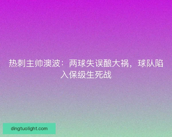 热刺主帅澳波：两球失误酿大祸，球队陷入保级生死战