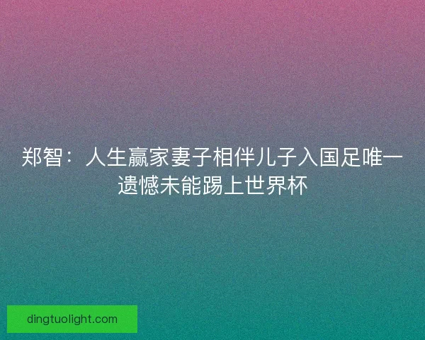 郑智:人生赢家妻子相伴儿子入国足唯一遗憾未能踢上世界杯 郑智:人生赢家妻子相伴儿子入国足唯一遗憾未能踢上世界杯