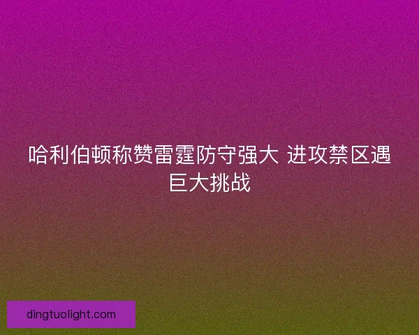 哈利伯顿称赞雷霆防守强大 进攻禁区遇巨大挑战 哈利伯顿称赞雷霆防守强大 进攻禁区遇巨大挑战