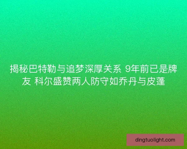 揭秘巴特勒与追梦深厚关系 9年前已是牌友 科尔盛赞两人防守如乔丹与皮蓬 揭秘巴特勒与追梦深厚关系 9年前已是牌友 科尔盛赞两人防守如乔丹与皮蓬