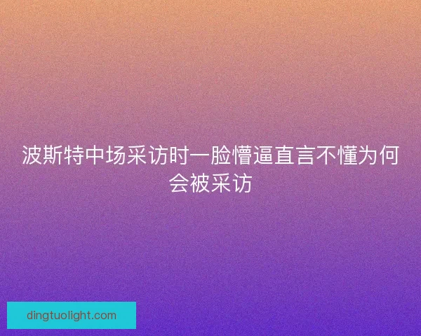 波斯特中场采访时一脸懵逼直言不懂为何会被采访