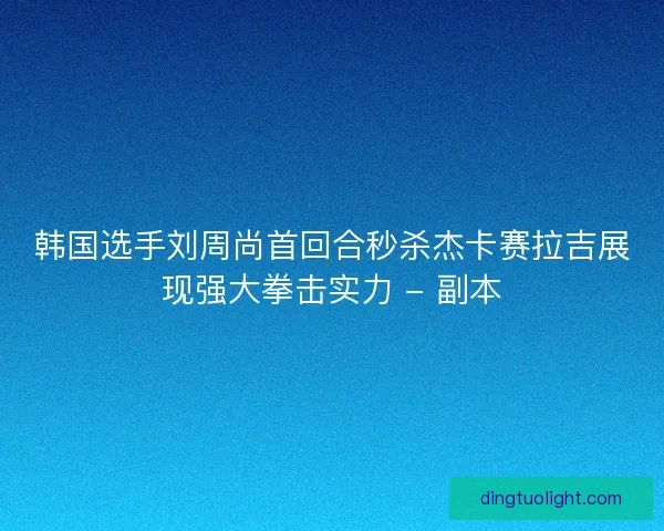 韩国选手刘周尚首回合秒杀杰卡赛拉吉展现强大拳击实力 - 副本 韩国选手刘周尚首回合秒杀杰卡赛拉吉展现强大拳击实力 - 副本