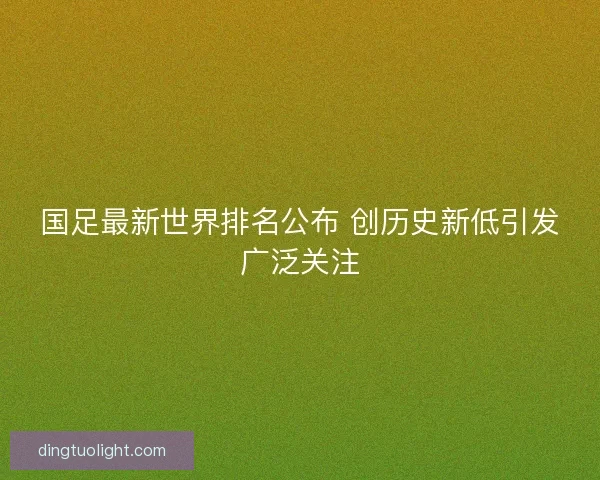 国足最新世界排名公布 创历史新低引发广泛关注 国足最新世界排名公布 创历史新低引发广泛关注