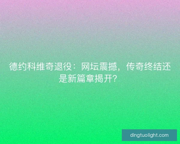 德约科维奇退役：网坛震撼，传奇终结还是新篇章揭开？