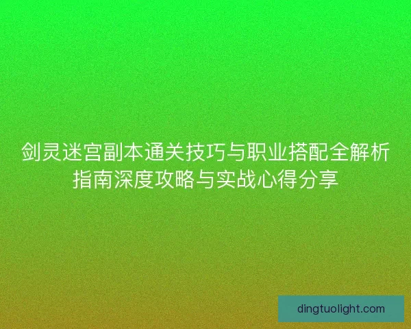 剑灵迷宫副本通关技巧与职业搭配全解析指南深度攻略与实战心得分享 剑灵迷宫副本通关技巧与职业搭配全解析指南深度攻略与实战心得分享