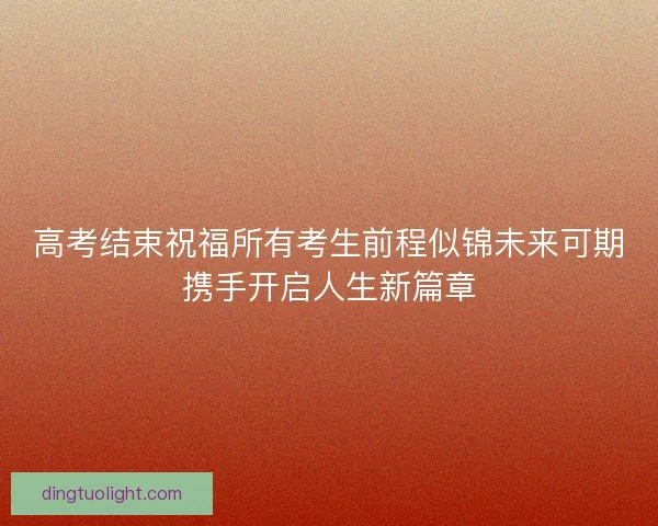 高考结束祝福所有考生前程似锦未来可期携手开启人生新篇章 高考结束祝福所有考生前程似锦未来可期携手开启人生新篇章