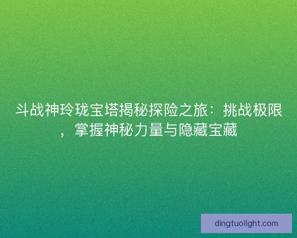 斗战神玲珑宝塔揭秘探险之旅：挑战极限，掌握神秘力量与隐藏宝藏