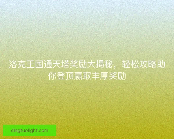 洛克王国通天塔奖励大揭秘，轻松攻略助你登顶赢取丰厚奖励