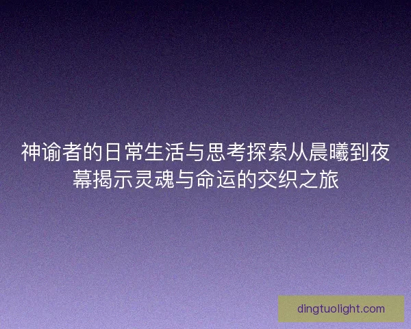 神谕者的日常生活与思考探索从晨曦到夜幕揭示灵魂与命运的交织之旅