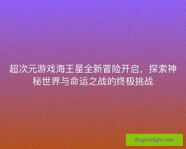 超次元游戏海王星全新冒险开启,探索神秘世界与命运之战的终极挑战 超次元游戏海王星全新冒险开启,探索神秘世界与命运之战的终极挑战