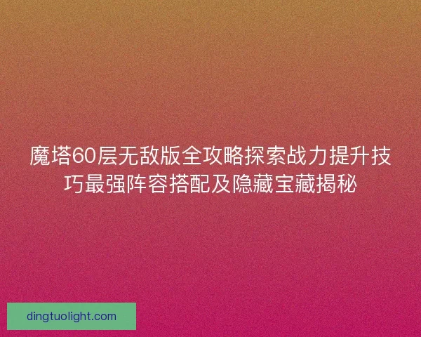 魔塔60层无敌版全攻略探索战力提升技巧最强阵容搭配及隐藏宝藏揭秘