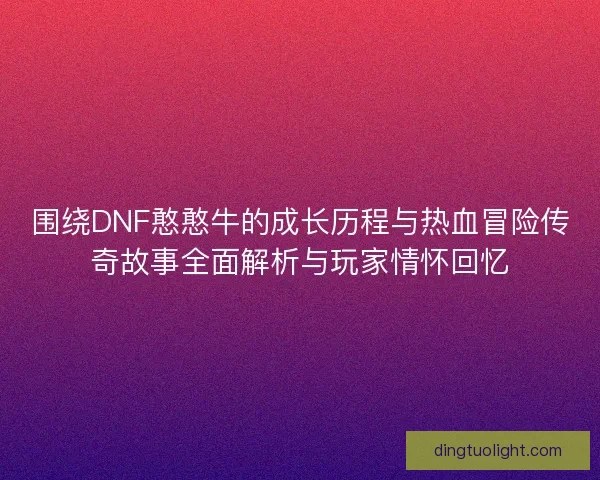 围绕DNF憨憨牛的成长历程与热血冒险传奇故事全面解析与玩家情怀回忆