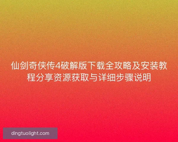 仙剑奇侠传4破解版下载全攻略及安装教程分享资源获取与详细步骤说明
