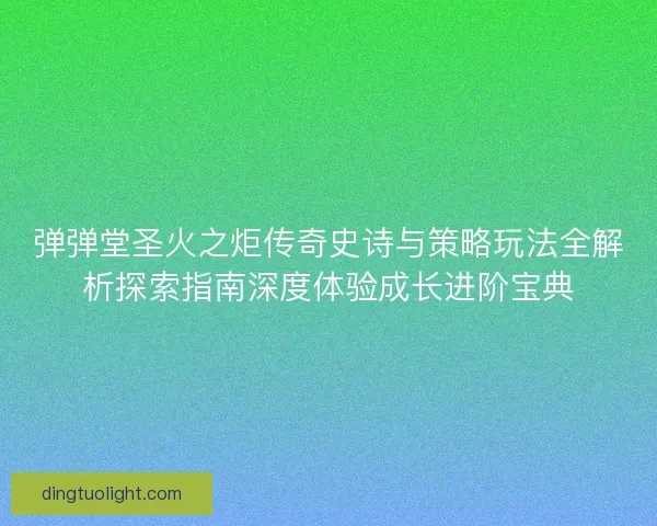 弹弹堂圣火之炬传奇史诗与策略玩法全解析探索指南深度体验成长进阶宝典