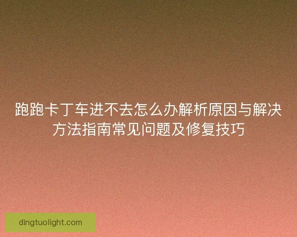 跑跑卡丁车进不去怎么办解析原因与解决方法指南常见问题及修复技巧