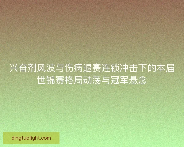 兴奋剂风波与伤病退赛连锁冲击下的本届世锦赛格局动荡与冠军悬念
