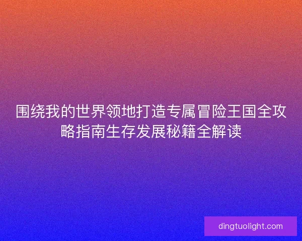 围绕我的世界领地打造专属冒险王国全攻略指南生存发展秘籍全解读 围绕我的世界领地打造专属冒险王国全攻略指南生存发展秘籍全解读
