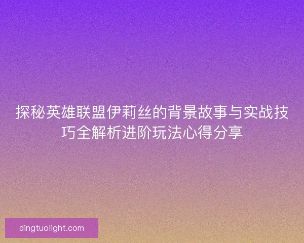 探秘英雄联盟伊莉丝的背景故事与实战技巧全解析进阶玩法心得分享