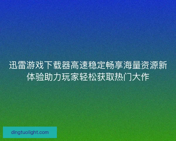 迅雷游戏下载器高速稳定畅享海量资源新体验助力玩家轻松获取热门大作 迅雷游戏下载器高速稳定畅享海量资源新体验助力玩家轻松获取热门大作