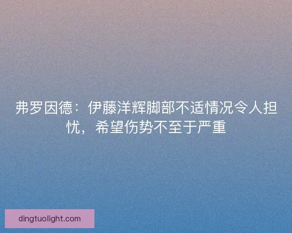 弗罗因德：伊藤洋辉脚部不适情况令人担忧，希望伤势不至于严重