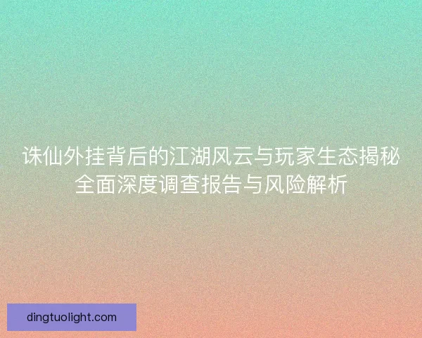 诛仙外挂背后的江湖风云与玩家生态揭秘全面深度调查报告与风险解析