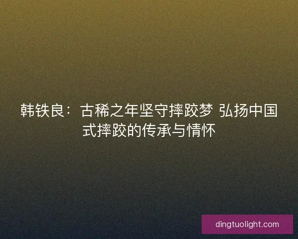 韩铁良：古稀之年坚守摔跤梦 弘扬中国式摔跤的传承与情怀