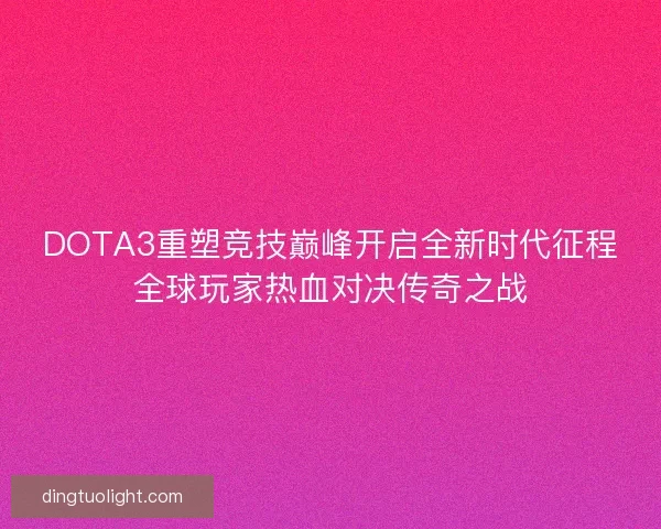 DOTA3重塑竞技巅峰开启全新时代征程全球玩家热血对决传奇之战 DOTA3重塑竞技巅峰开启全新时代征程全球玩家热血对决传奇之战