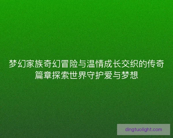 梦幻家族奇幻冒险与温情成长交织的传奇篇章探索世界守护爱与梦想