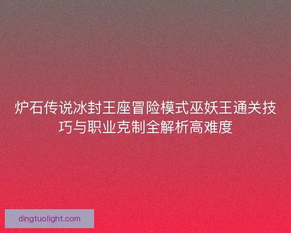 炉石传说冰封王座冒险模式巫妖王通关技巧与职业克制全解析高难度 炉石传说冰封王座冒险模式巫妖王通关技巧与职业克制全解析高难度