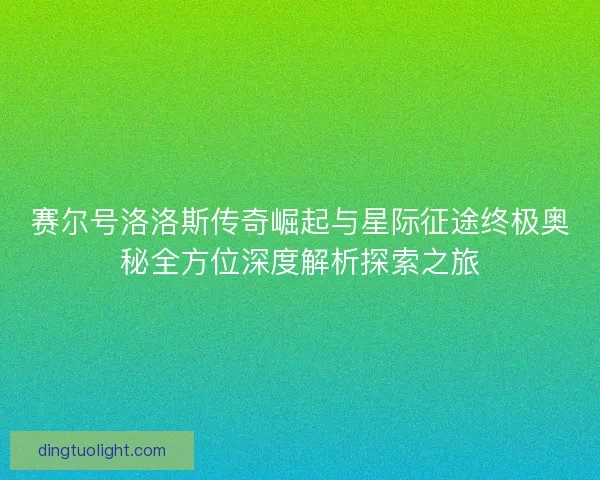 赛尔号洛洛斯传奇崛起与星际征途终极奥秘全方位深度解析探索之旅