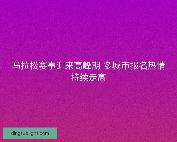 马拉松赛事迎来高峰期 多城市报名热情持续走高