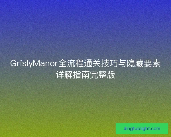 GrislyManor全流程通关技巧与隐藏要素详解指南完整版