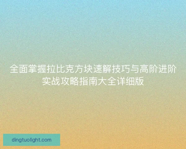 全面掌握拉比克方块速解技巧与高阶进阶实战攻略指南大全详细版