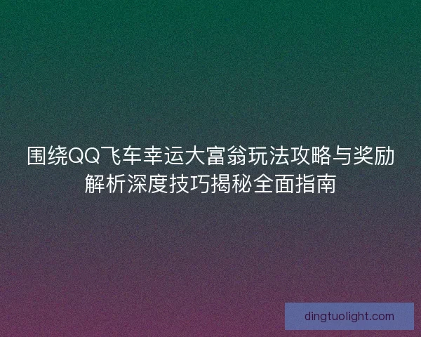 围绕QQ飞车幸运大富翁玩法攻略与奖励解析深度技巧揭秘全面指南
