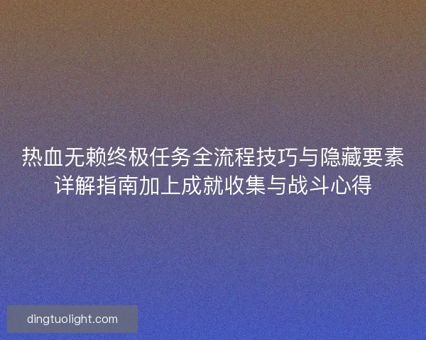 热血无赖终极任务全流程技巧与隐藏要素详解指南加上成就收集与战斗心得