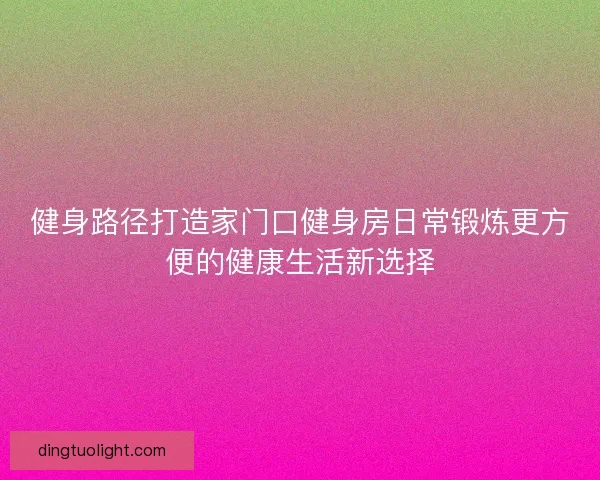 健身路径打造家门口健身房日常锻炼更方便的健康生活新选择 健身路径打造家门口健身房日常锻炼更方便的健康生活新选择