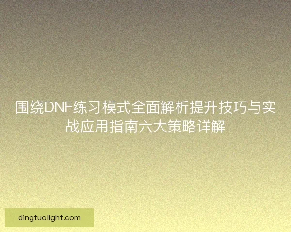 围绕DNF练习模式全面解析提升技巧与实战应用指南六大策略详解 围绕DNF练习模式全面解析提升技巧与实战应用指南六大策略详解