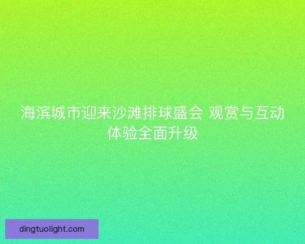 海滨城市迎来沙滩排球盛会 观赏与互动体验全面升级 海滨城市迎来沙滩排球盛会 观赏与互动体验全面升级