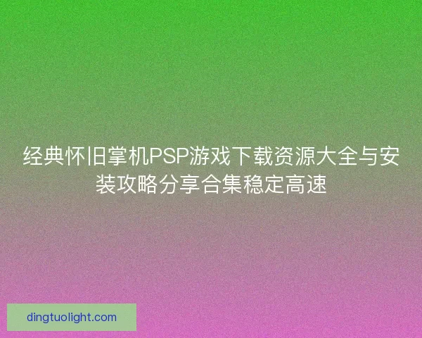 经典怀旧掌机PSP游戏下载资源大全与安装攻略分享合集稳定高速