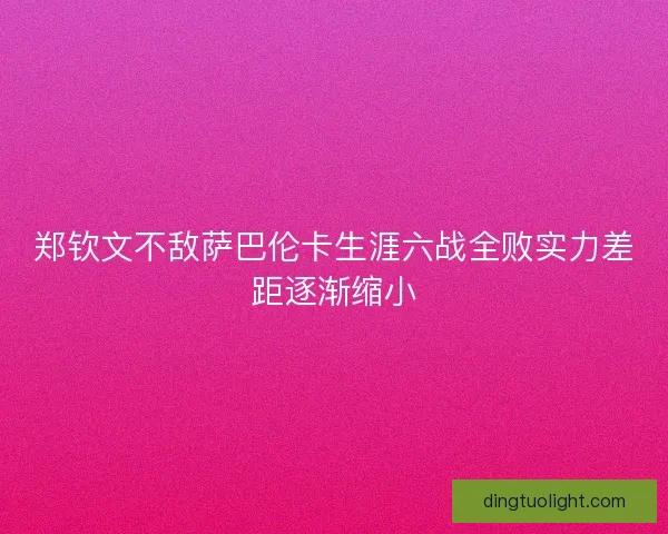 郑钦文不敌萨巴伦卡生涯六战全败实力差距逐渐缩小
