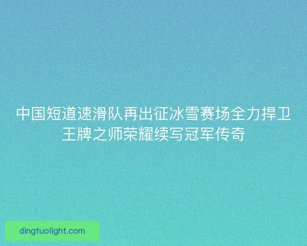 中国短道速滑队再出征冰雪赛场全力捍卫王牌之师荣耀续写冠军传奇 中国短道速滑队再出征冰雪赛场全力捍卫王牌之师荣耀续写冠军传奇