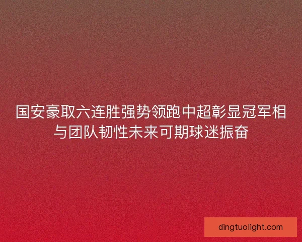 国安豪取六连胜强势领跑中超彰显冠军相与团队韧性未来可期球迷振奋