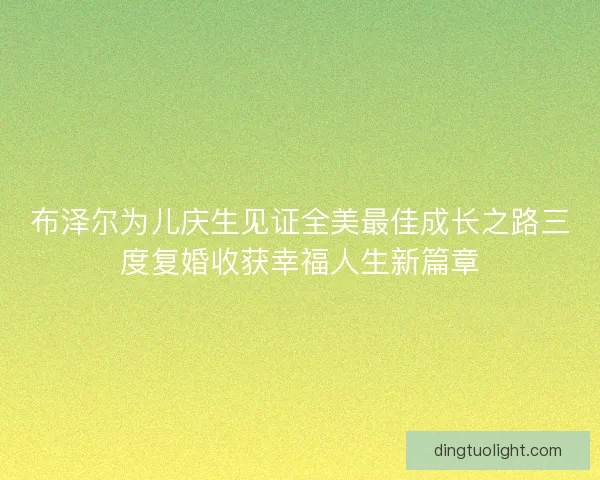 布泽尔为儿庆生见证全美最佳成长之路三度复婚收获幸福人生新篇章 布泽尔为儿庆生见证全美最佳成长之路三度复婚收获幸福人生新篇章