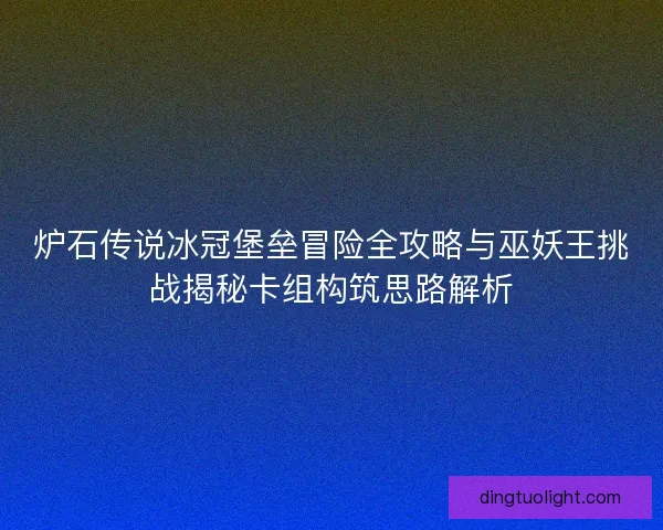 炉石传说冰冠堡垒冒险全攻略与巫妖王挑战揭秘卡组构筑思路解析 炉石传说冰冠堡垒冒险全攻略与巫妖王挑战揭秘卡组构筑思路解析