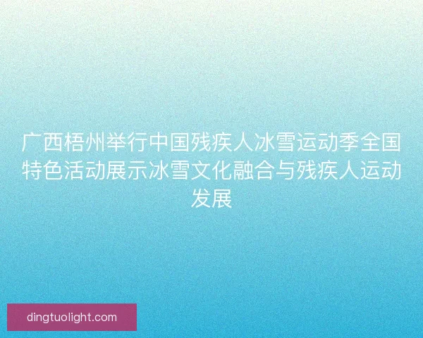 广西梧州举行中国残疾人冰雪运动季全国特色活动展示冰雪文化融合与残疾人运动发展