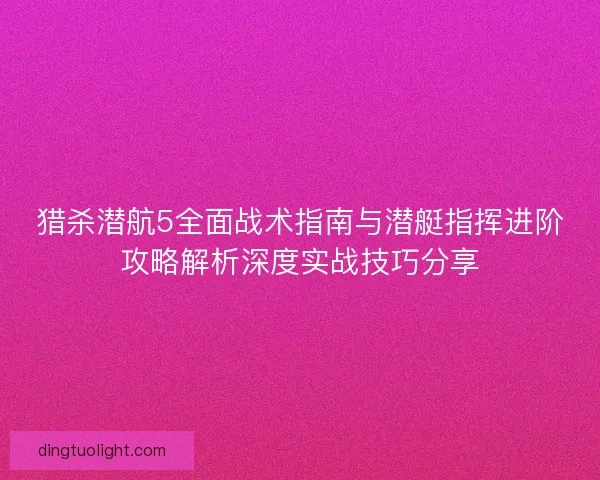 猎杀潜航5全面战术指南与潜艇指挥进阶攻略解析深度实战技巧分享