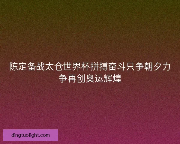 陈定备战太仓世界杯拼搏奋斗只争朝夕力争再创奥运辉煌