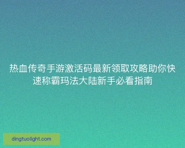 热血传奇手游激活码最新领取攻略助你快速称霸玛法大陆新手必看指南