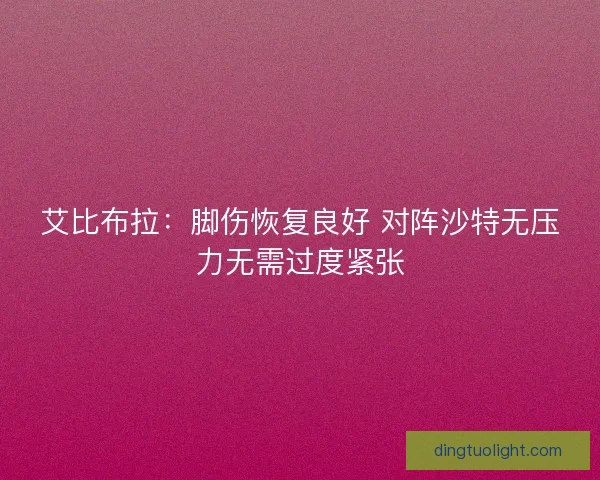 艾比布拉：脚伤恢复良好 对阵沙特无压力无需过度紧张